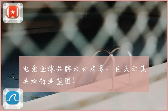 电竞全球品牌大会启幕，巨头云集共绘行业蓝图！