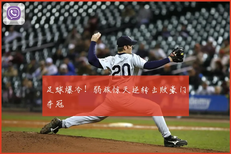 足球爆冷！弱旅惊天逆转击败豪门夺冠
