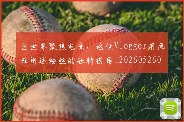 当世界聚焦电竞,这位Vlogger用画面讲述粉丝的独特视角_20260526074041