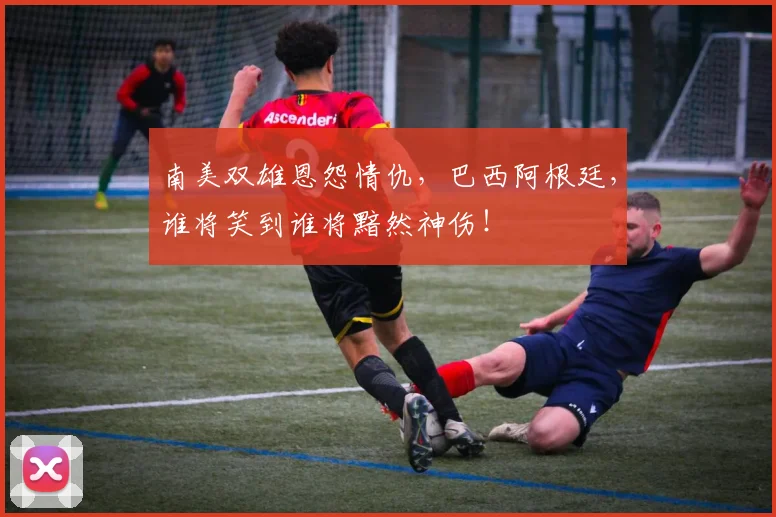 南美双雄恩怨情仇，巴西阿根廷，谁将笑到谁将黯然神伤！