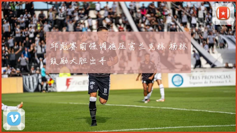 邱彪赛前强调施压富兰克林 杨林祎鼓励大胆出手