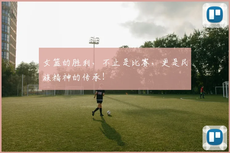 女篮的胜利，不止是比赛，更是民族精神的传承！
