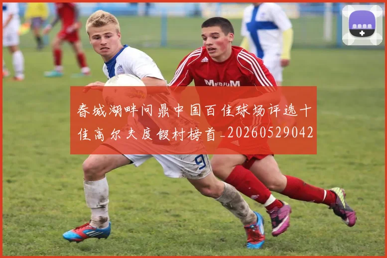 春城湖畔问鼎中国百佳球场评选十佳高尔夫度假村榜首_20260529042021