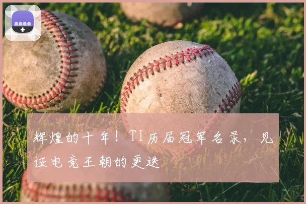 辉煌的十年！TI历届冠军名录，见证电竞王朝的更迭