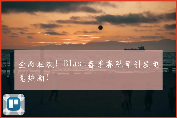 全民狂欢！Blast春季赛冠军引发电竞热潮！