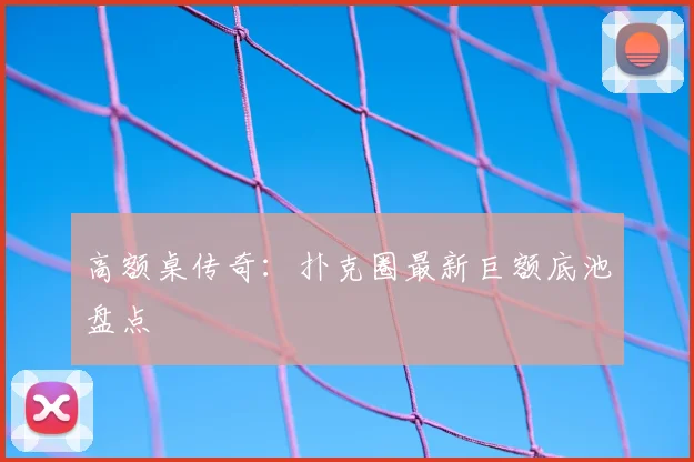 高额桌传奇：扑克圈最新巨额底池盘点