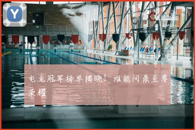 电竞冠军榜单揭晓!谁能问鼎至尊荣耀