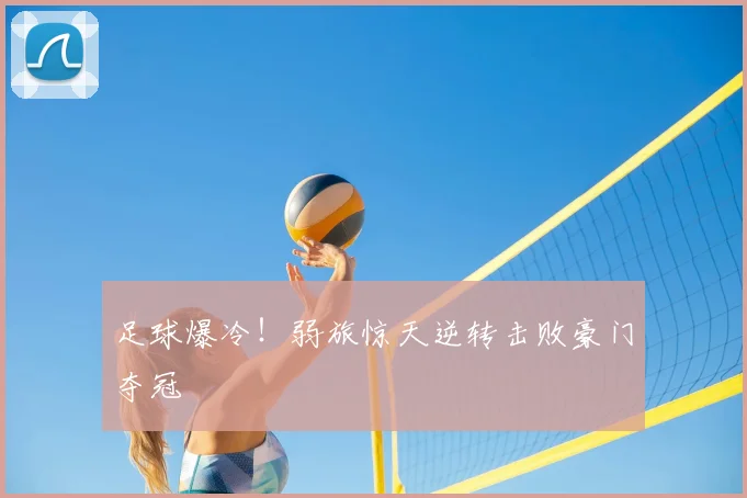 足球爆冷！弱旅惊天逆转击败豪门夺冠