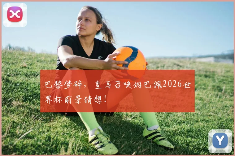 巴黎梦碎,皇马召唤姆巴佩2026世界杯前景猜想!