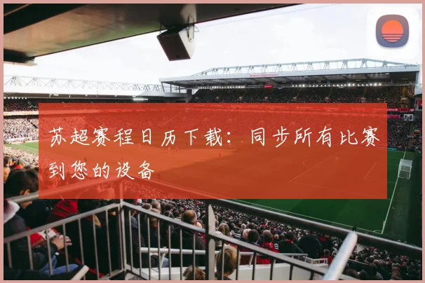 苏超赛程日历下载:同步所有比赛到您的设备