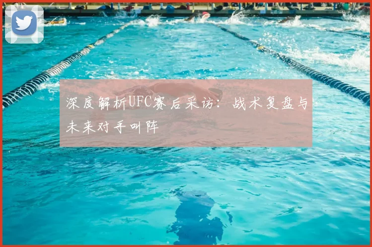 深度解析UFC赛后采访:战术复盘与未来对手叫阵