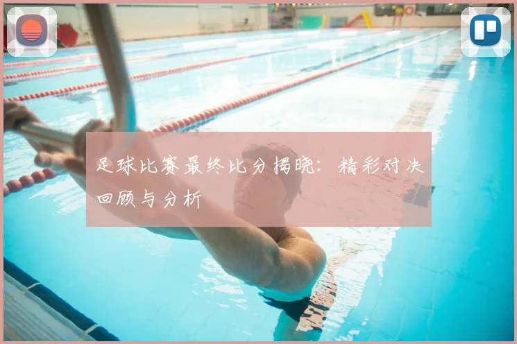 足球比赛最终比分揭晓：精彩对决回顾与分析