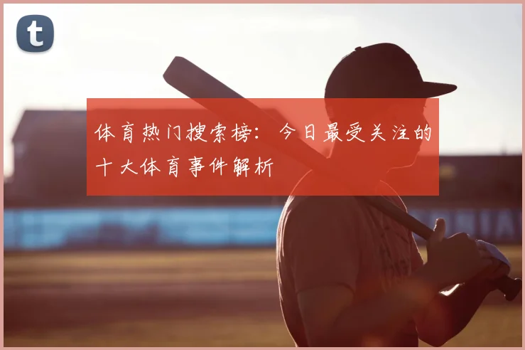 体育热门搜索榜:今日最受关注的十大体育事件解析
