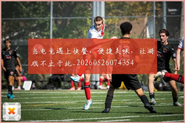 当电竞遇上快餐,便捷美味,让游戏不止于此_20260526074354