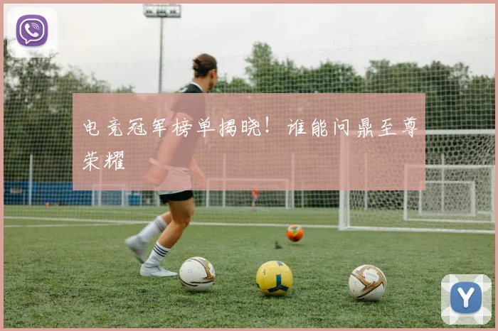 电竞冠军榜单揭晓!谁能问鼎至尊荣耀