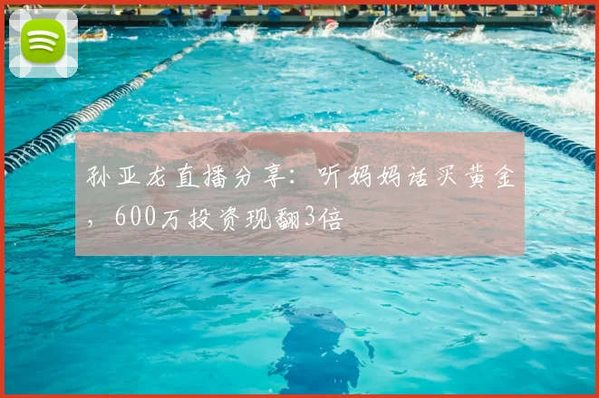 孙亚龙直播分享：听妈妈话买黄金，600万投资现翻3倍