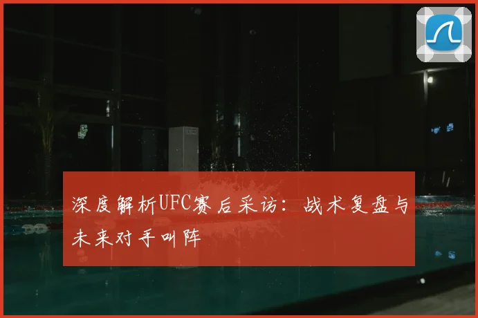深度解析UFC赛后采访:战术复盘与未来对手叫阵