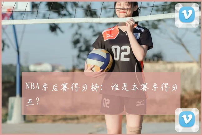 NBA季后赛得分榜:谁是本赛季得分王?