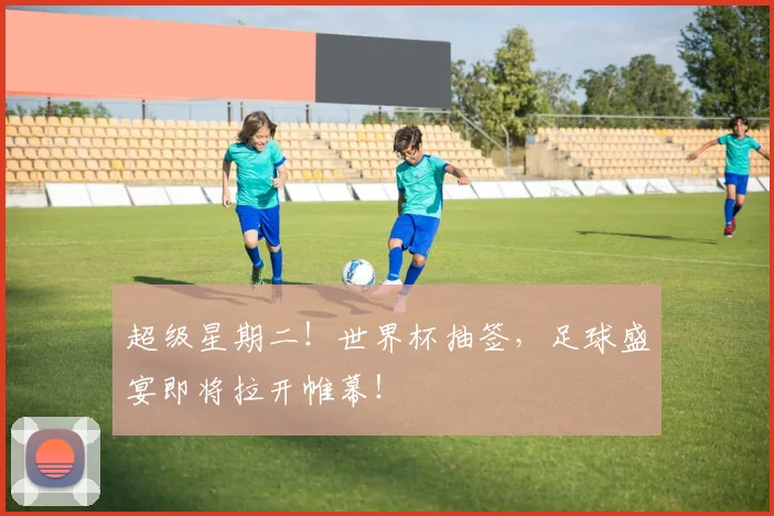 超级星期二！世界杯抽签，足球盛宴即将拉开帷幕！