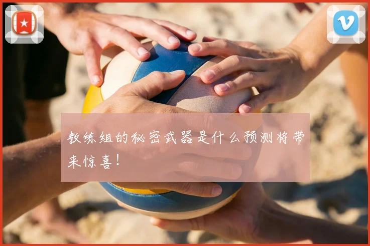 教练组的秘密武器是什么预测将带来惊喜！