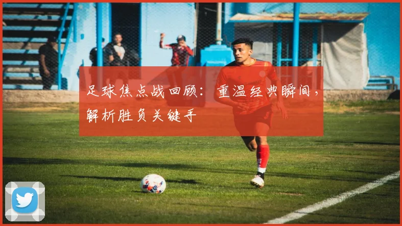 足球焦点战回顾：重温经典瞬间，解析胜负关键手