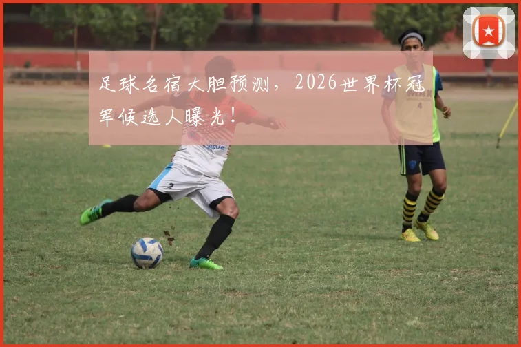 足球名宿大胆预测，2026世界杯冠军候选人曝光！