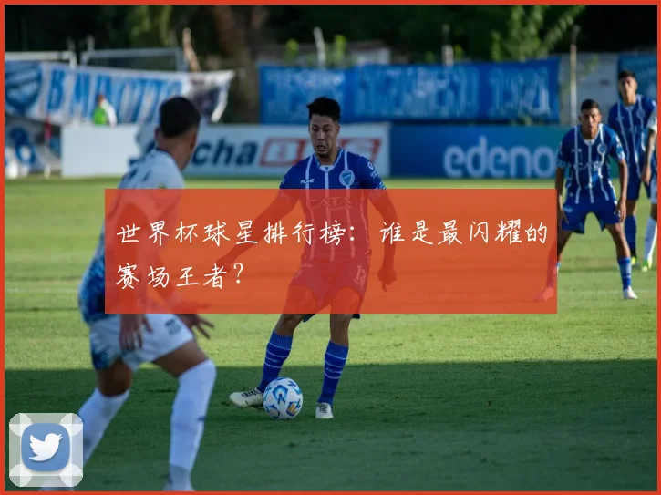 世界杯球星排行榜：谁是最闪耀的赛场王者？
