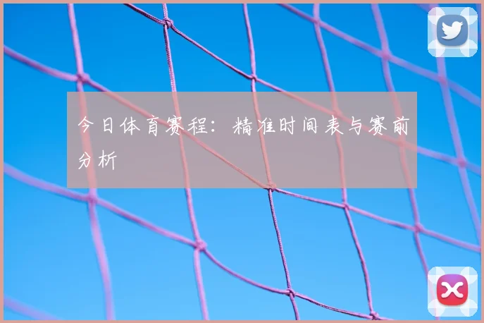 今日体育赛程：精准时间表与赛前分析