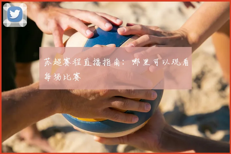 苏超赛程直播指南：哪里可以观看每场比赛