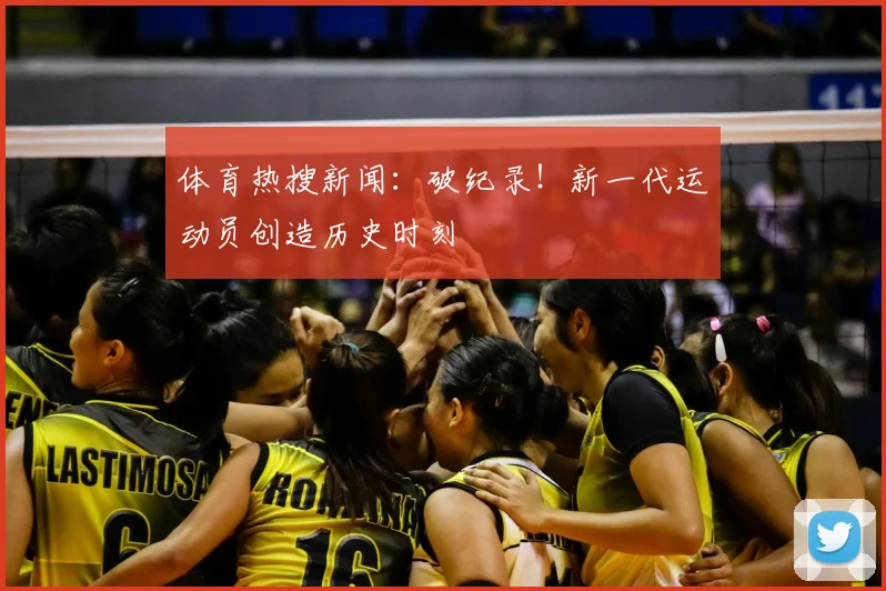 体育热搜新闻：破纪录！新一代运动员创造历史时刻