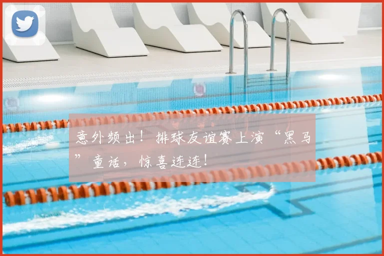 意外频出!排球友谊赛上演“黑马”童话,惊喜连连!