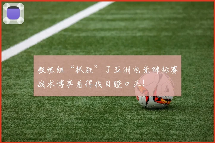 教练组“抓狂”了亚洲电竞锦标赛战术博弈看得我目瞪口呆！