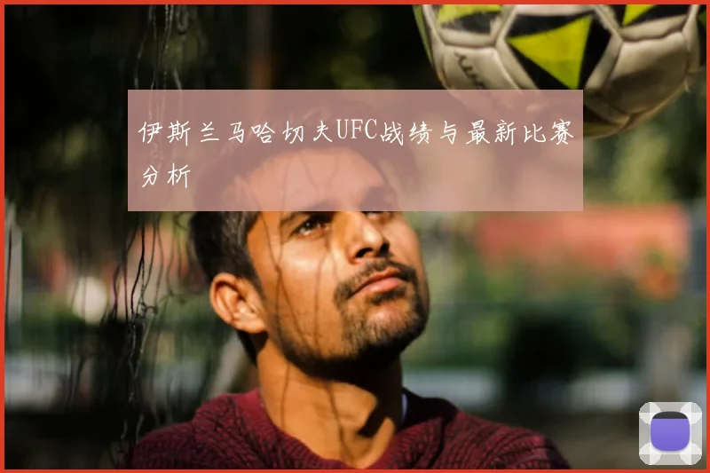 伊斯兰马哈切夫UFC战绩与最新比赛分析