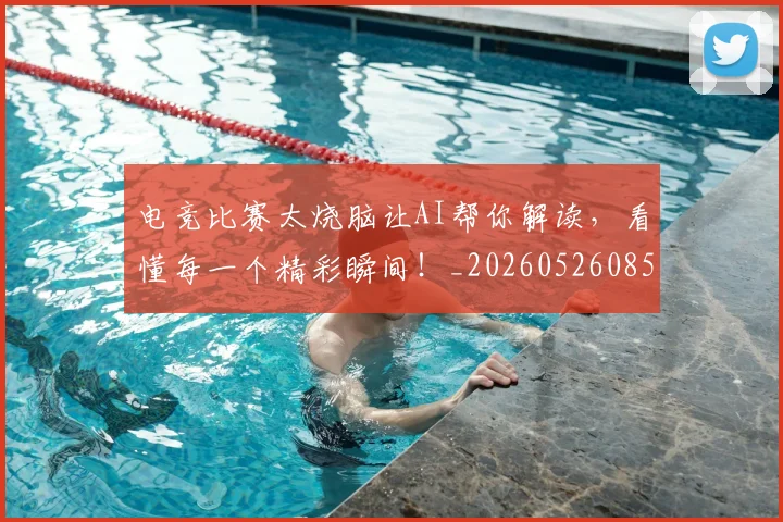 电竞比赛太烧脑让AI帮你解读，看懂每一个精彩瞬间！_20260526085941