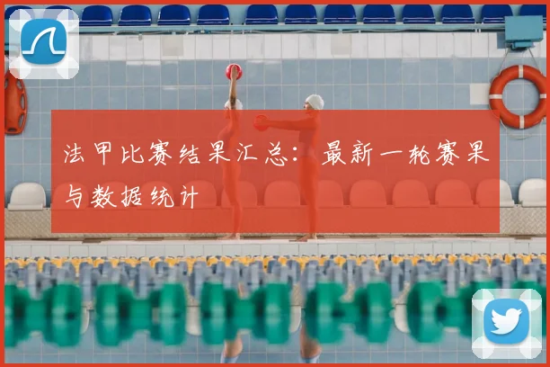 法甲比赛结果汇总：最新一轮赛果与数据统计
