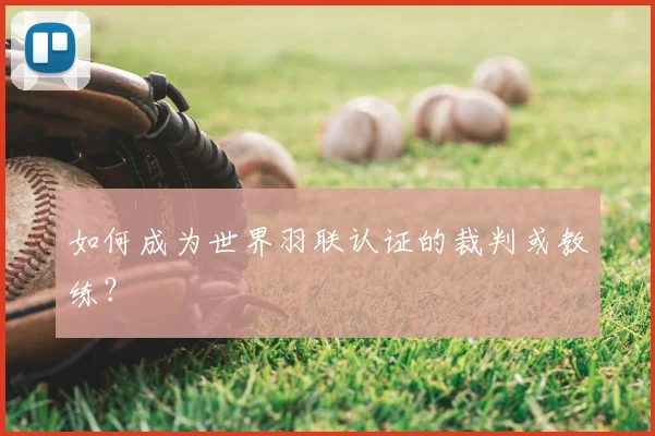 如何成为世界羽联认证的裁判或教练?