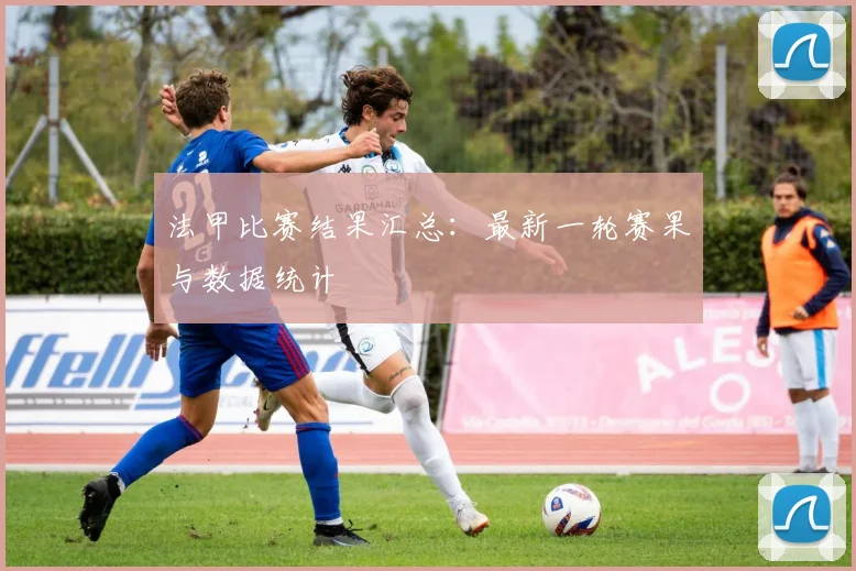 法甲比赛结果汇总：最新一轮赛果与数据统计