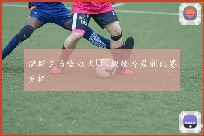 伊斯兰马哈切夫UFC战绩与最新比赛分析