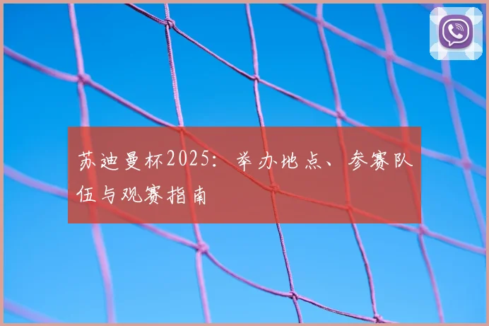 苏迪曼杯2025:举办地点、参赛队伍与观赛指南