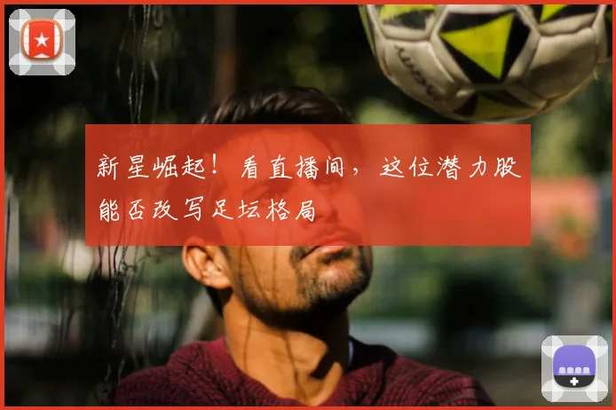 新星崛起！看直播间，这位潜力股能否改写足坛格局