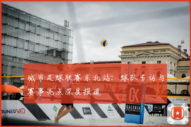 城市足球联赛东北站：球队专访与赛事亮点深度报道