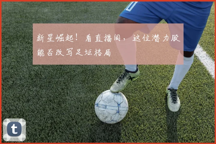 新星崛起！看直播间，这位潜力股能否改写足坛格局