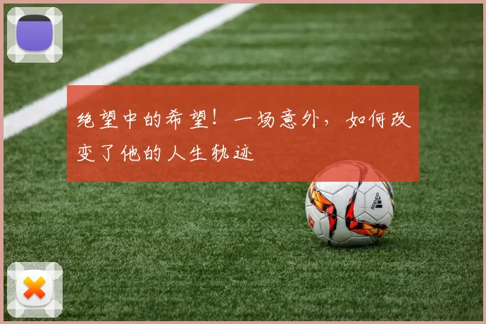 绝望中的希望！一场意外，如何改变了他的人生轨迹