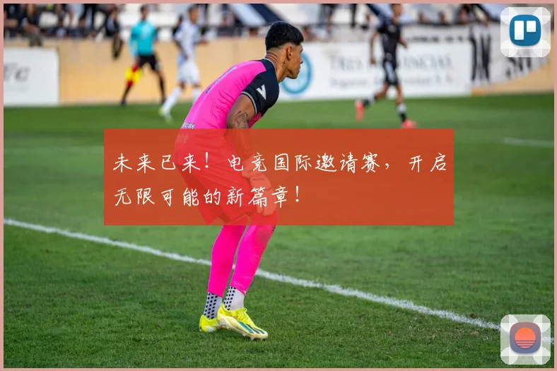 未来已来!电竞国际邀请赛,开启无限可能的新篇章!
