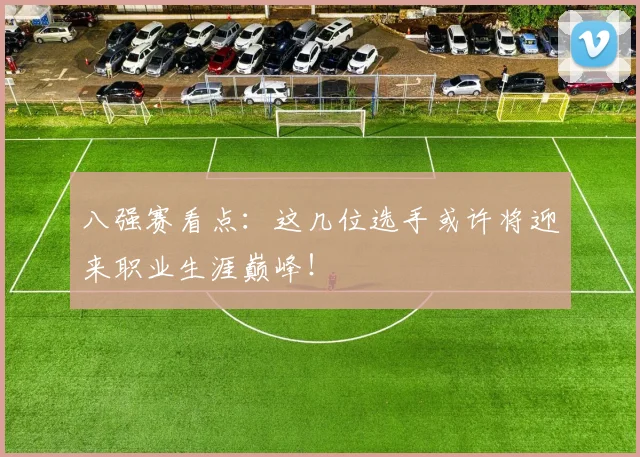 八强赛看点：这几位选手或许将迎来职业生涯巅峰！