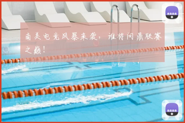 南美电竞风暴来袭，谁将问鼎联赛之巅！