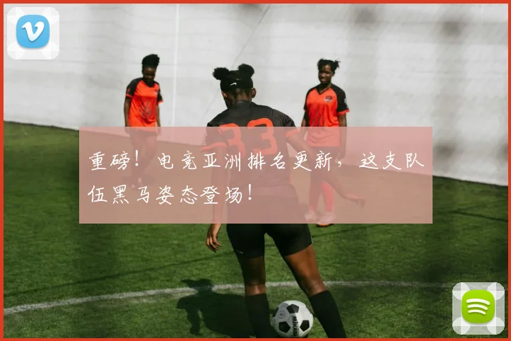 重磅！电竞亚洲排名更新，这支队伍黑马姿态登场！