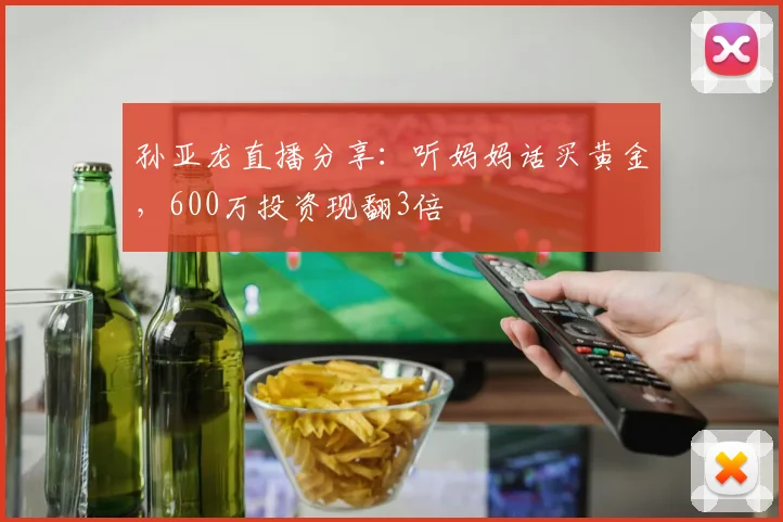 孙亚龙直播分享：听妈妈话买黄金，600万投资现翻3倍