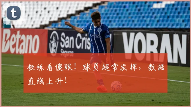 教练看傻眼！球员超常发挥，数据直线上升！
