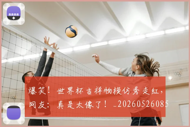 爆笑！世界杯吉祥物模仿秀走红，网友：真是太像了！_20260526085450